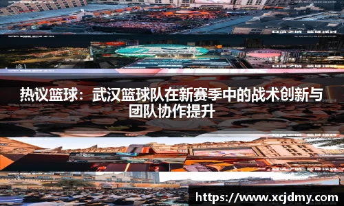 热议篮球：武汉篮球队在新赛季中的战术创新与团队协作提升