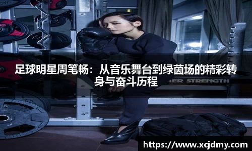 足球明星周笔畅：从音乐舞台到绿茵场的精彩转身与奋斗历程