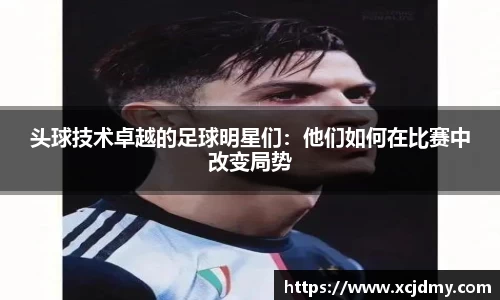 头球技术卓越的足球明星们：他们如何在比赛中改变局势