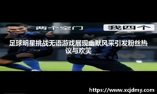 足球明星挑战无语游戏展现幽默风采引发粉丝热议与欢笑