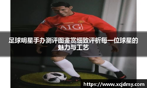 足球明星手办测评图鉴赏细致评析每一位球星的魅力与工艺