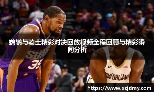 鹈鹕与骑士精彩对决回放视频全程回顾与精彩瞬间分析