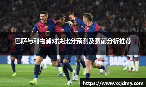 巴萨与利物浦对决比分预测及赛前分析推荐
